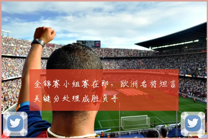 全锦赛小组赛在即，欧洲名将坦言关键分处理成胜负手