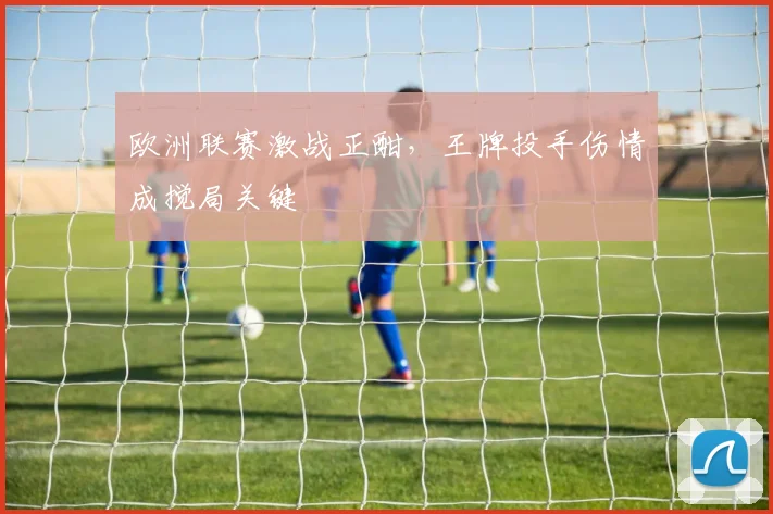 欧洲联赛激战正酣，王牌投手伤情成搅局关键