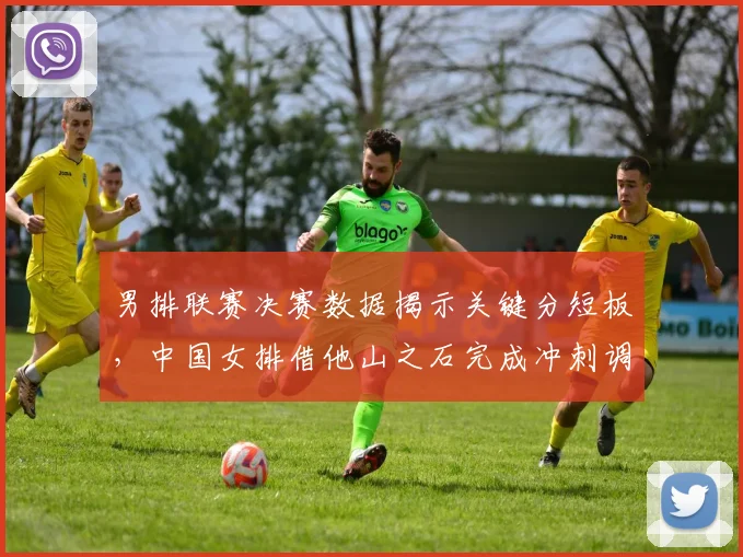 男排联赛决赛数据揭示关键分短板，中国女排借他山之石完成冲刺调整