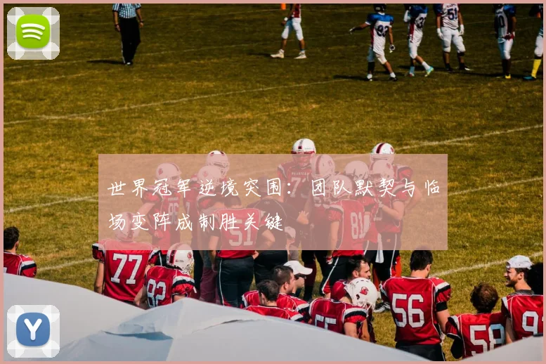 世界冠军逆境突围：团队默契与临场变阵成制胜关键