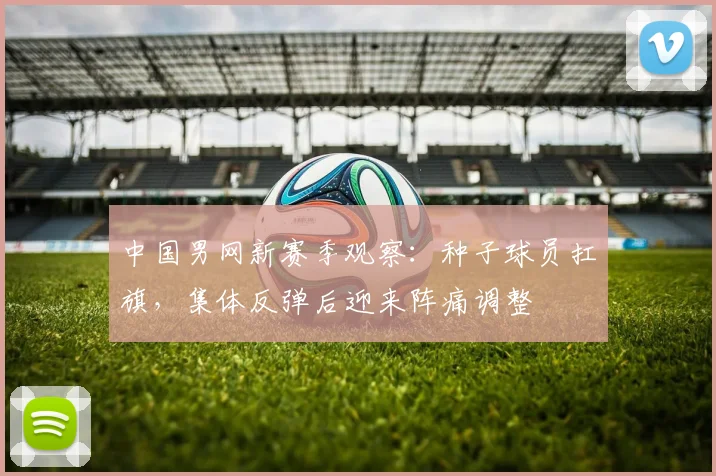 中国男网新赛季观察：种子球员扛旗，集体反弹后迎来阵痛调整