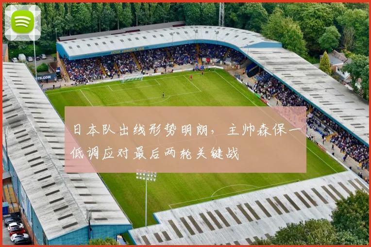 日本队出线形势明朗，主帅森保一低调应对最后两轮关键战