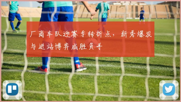 厂商车队迎赛季转折点，新秀爆发与进站博弈成胜负手