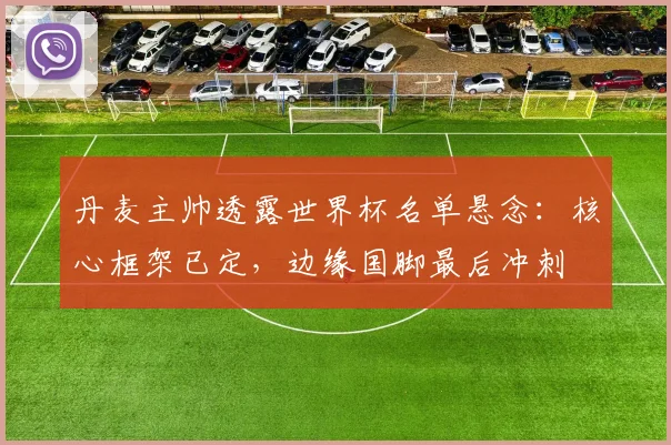 丹麦主帅透露世界杯名单悬念：核心框架已定，边缘国脚最后冲刺