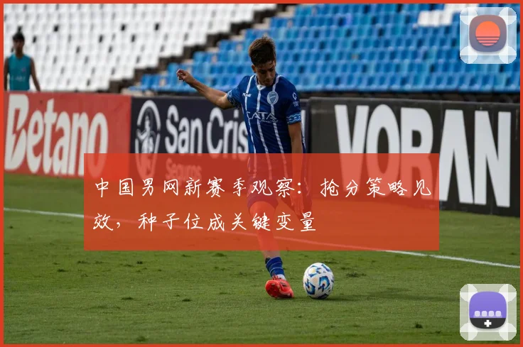 中国男网新赛季观察：抢分策略见效，种子位成关键变量
