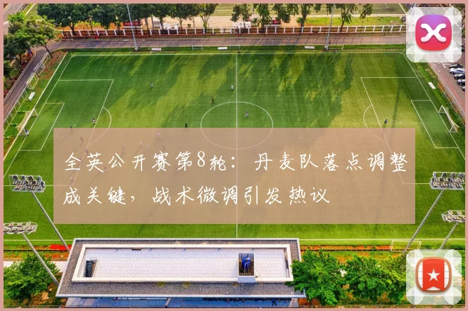 全英公开赛第8轮：丹麦队落点调整成关键，战术微调引发热议