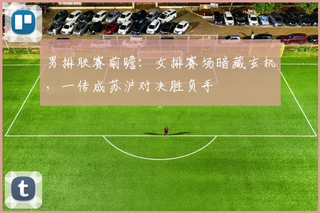 男排联赛前瞻：女排赛场暗藏玄机，一传成苏沪对决胜负手