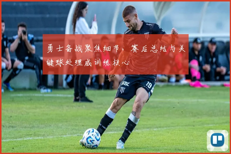 勇士备战聚焦细节，赛后总结与关键球处理成训练核心