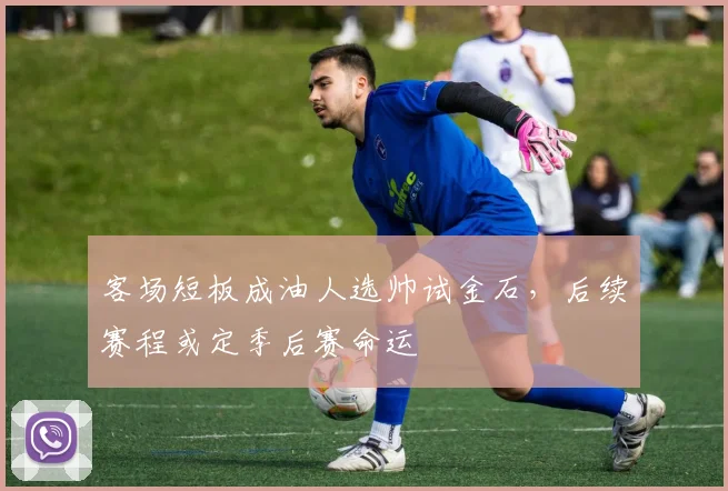客场短板成油人选帅试金石，后续赛程或定季后赛命运