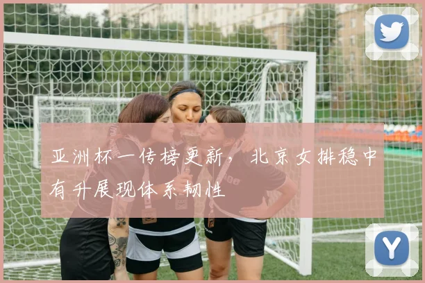 亚洲杯一传榜更新，北京女排稳中有升展现体系韧性