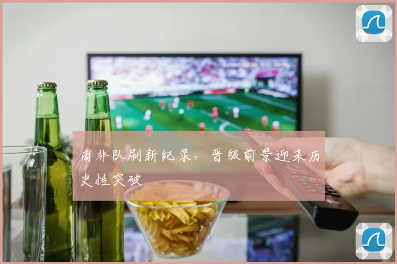 南非队刷新纪录，晋级前景迎来历史性突破