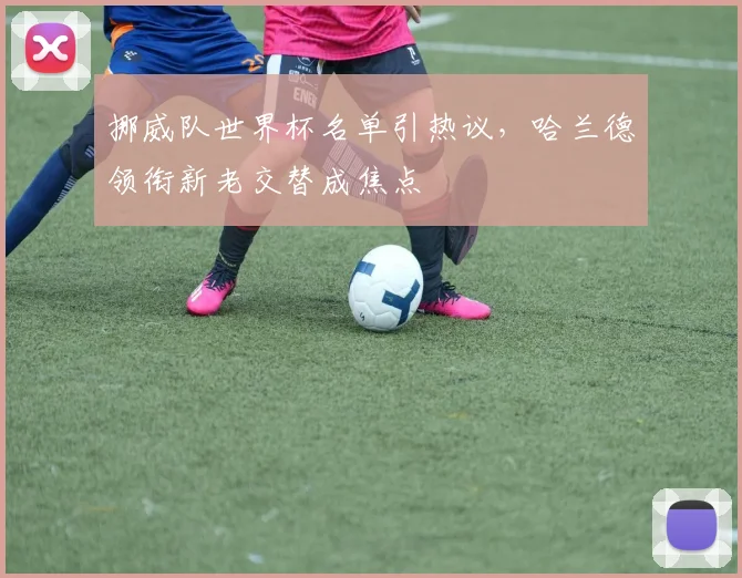 挪威队世界杯名单引热议，哈兰德领衔新老交替成焦点