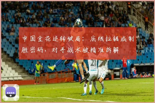 中国金花逆转破局：底线拉锯成制胜密码，对手战术被精准拆解