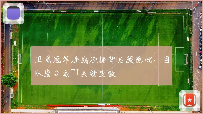 卫冕冠军连战连捷背后藏隐忧，团队磨合成TI关键变数