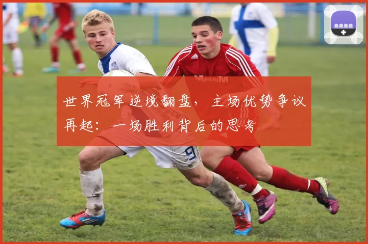 世界冠军逆境翻盘，主场优势争议再起：一场胜利背后的思考