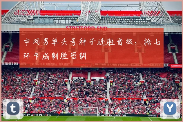 中网男单头号种子连胜晋级，抢七环节成制胜密钥
